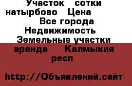 Участок 33сотки натырбово › Цена ­ 50 000 - Все города Недвижимость » Земельные участки аренда   . Калмыкия респ.